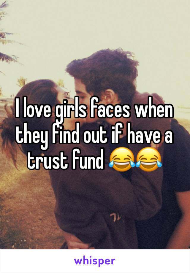I love girls faces when they find out if have a trust fund 😂😂