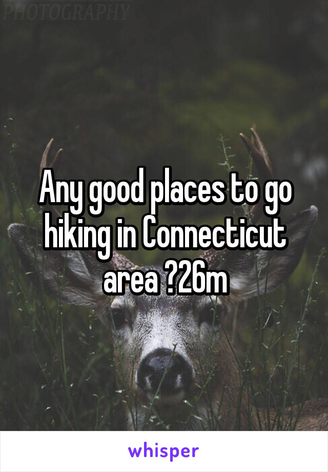 Any good places to go hiking in Connecticut area ?26m