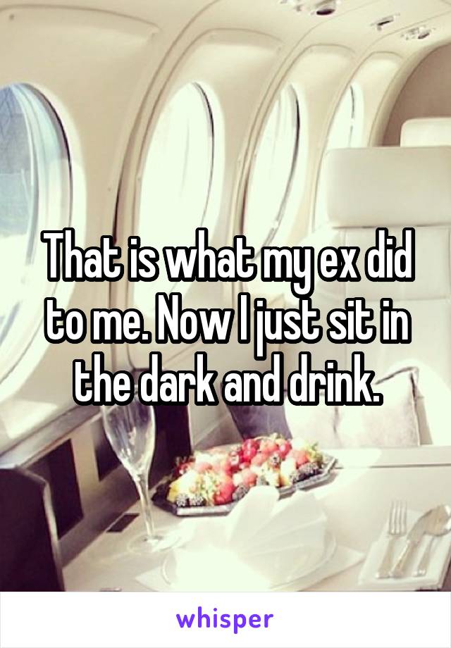 That is what my ex did to me. Now I just sit in the dark and drink.