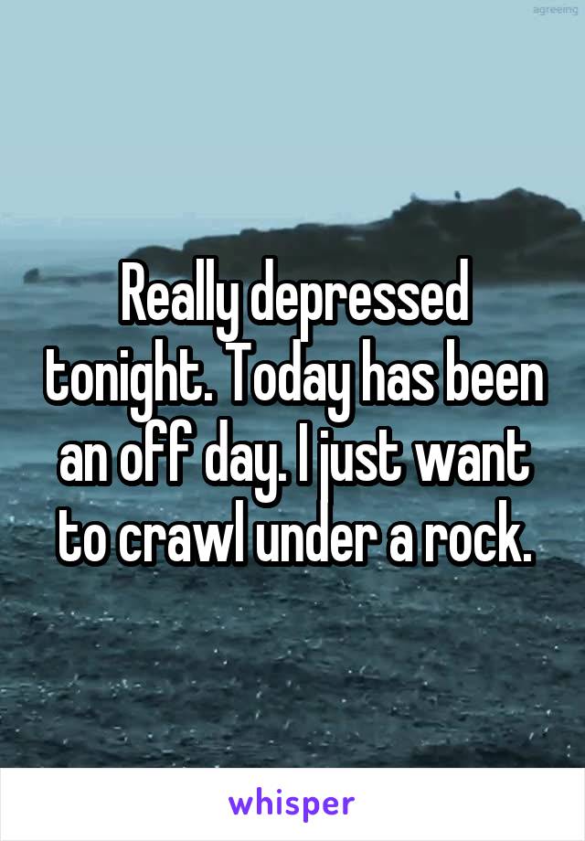 Really depressed tonight. Today has been an off day. I just want to crawl under a rock.