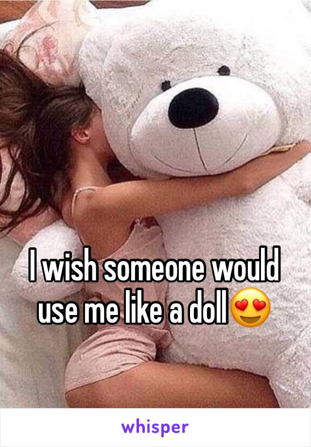 I wish someone would use me like a doll😍