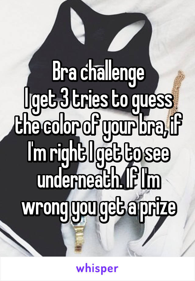 Bra challenge
I get 3 tries to guess the color of your bra, if I'm right I get to see underneath. If I'm wrong you get a prize