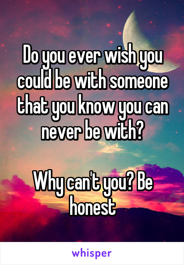 Do you ever wish you could be with someone that you know you can never be with?

Why can't you? Be honest