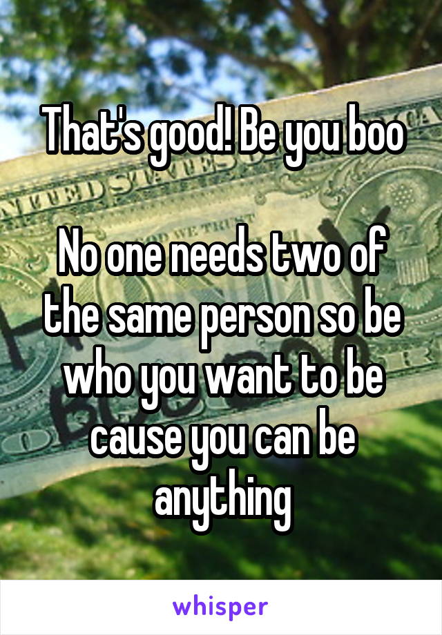 That's good! Be you boo

No one needs two of the same person so be who you want to be cause you can be anything