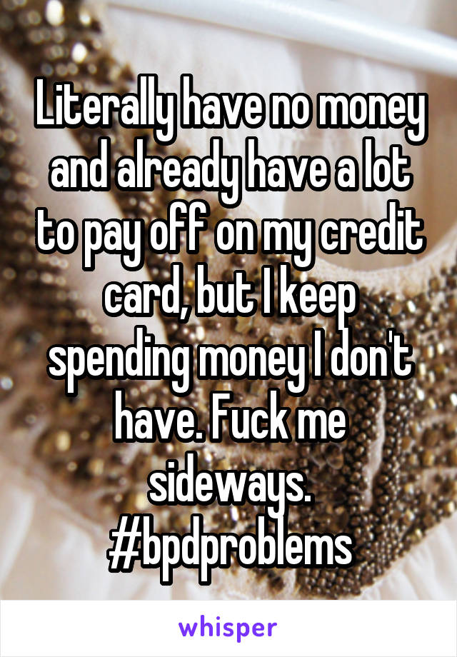 Literally have no money and already have a lot to pay off on my credit card, but I keep spending money I don't have. Fuck me sideways. #bpdproblems