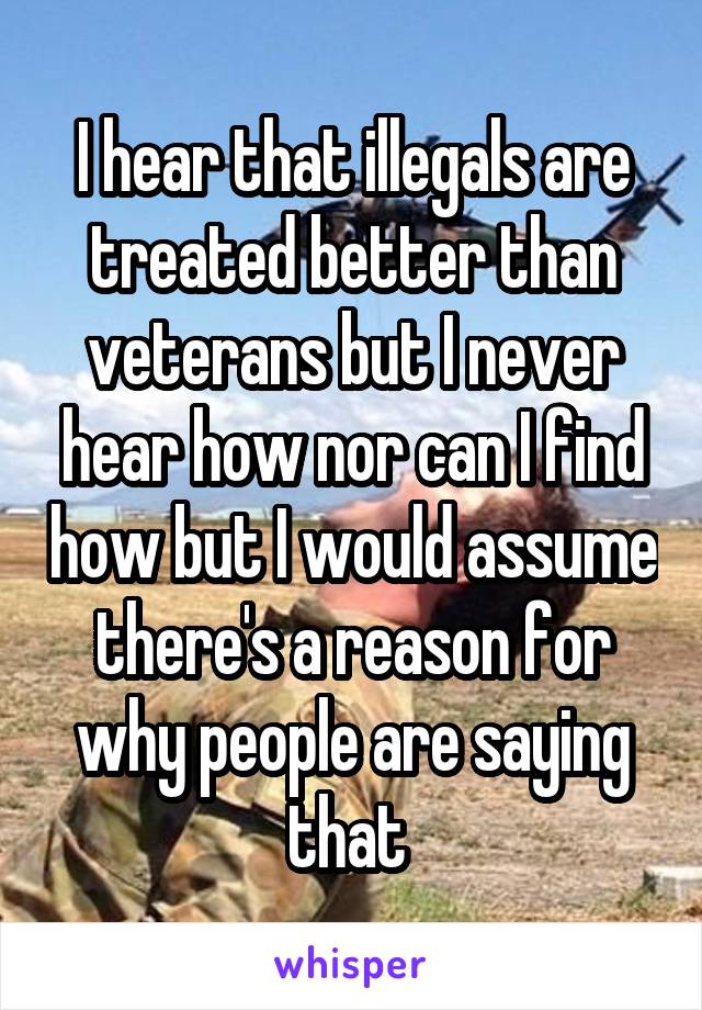 I hear that illegals are treated better than veterans but I never hear how nor can I find how but I would assume there's a reason for why people are saying that 