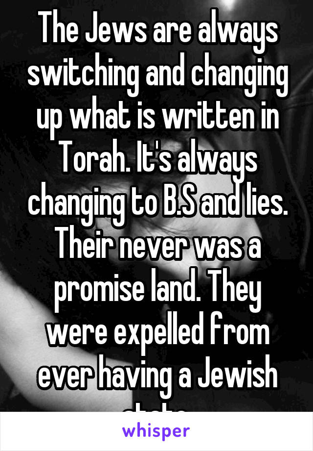 The Jews are always switching and changing up what is written in Torah. It's always changing to B.S and lies. Their never was a promise land. They were expelled from ever having a Jewish state.