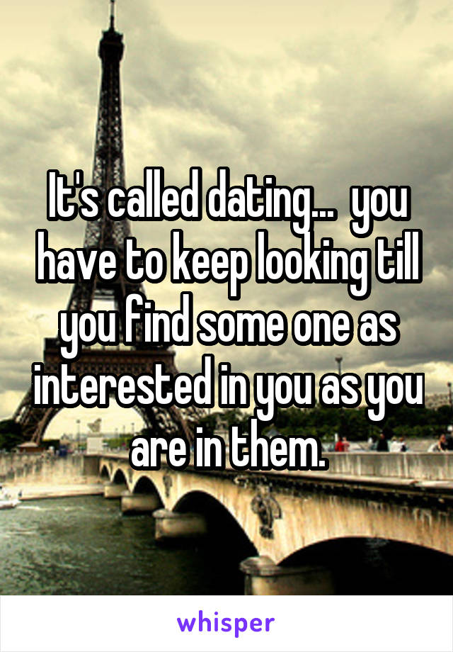 It's called dating...  you have to keep looking till you find some one as interested in you as you are in them.