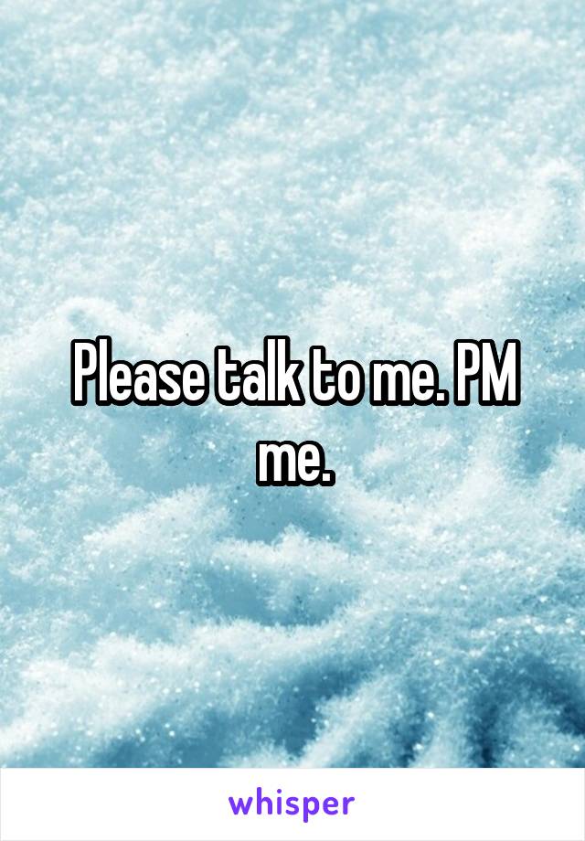 Please talk to me. PM me.