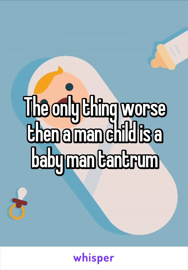 The only thing worse then a man child is a baby man tantrum