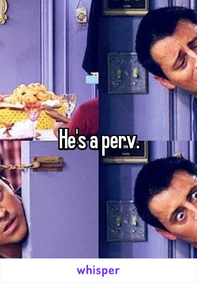 He's a perv.