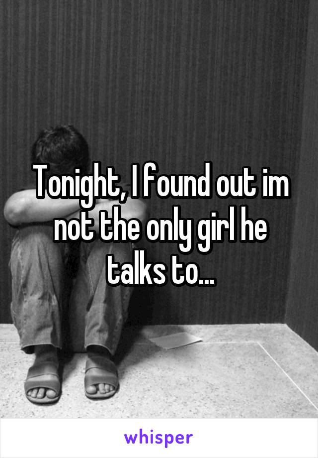 Tonight, I found out im not the only girl he talks to...