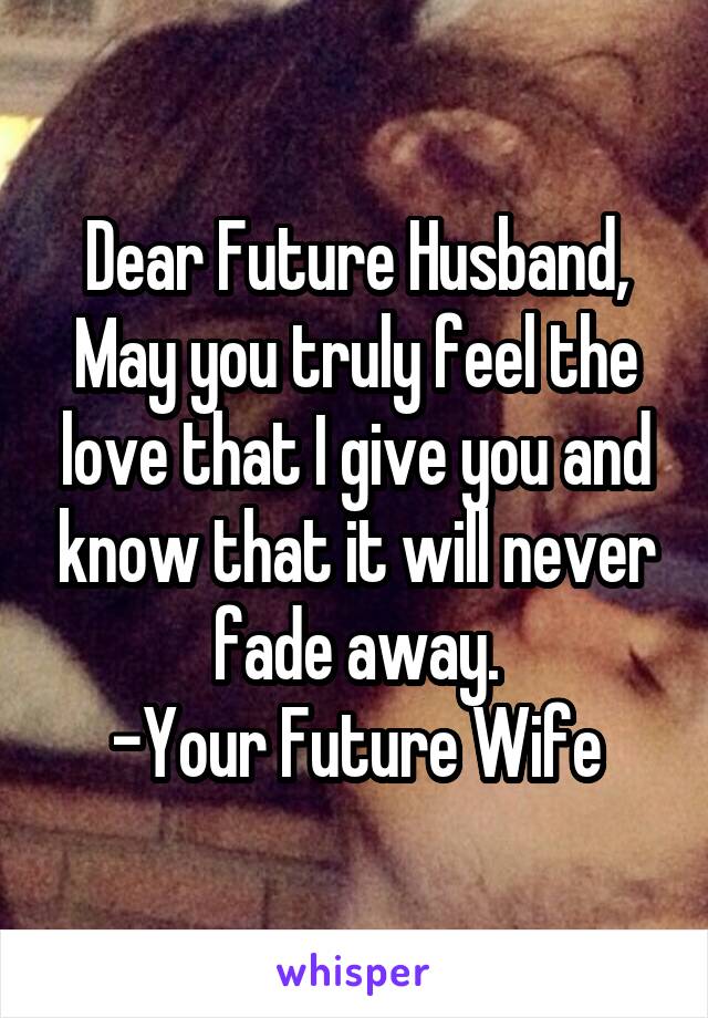 Dear Future Husband,
May you truly feel the love that I give you and know that it will never fade away.
-Your Future Wife