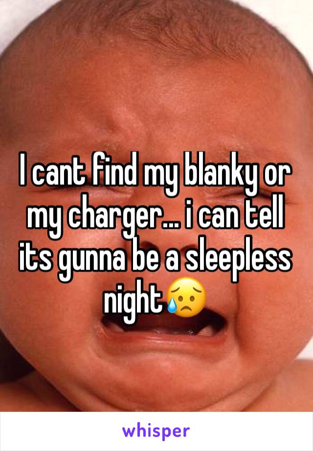 I cant find my blanky or my charger... i can tell its gunna be a sleepless night😥