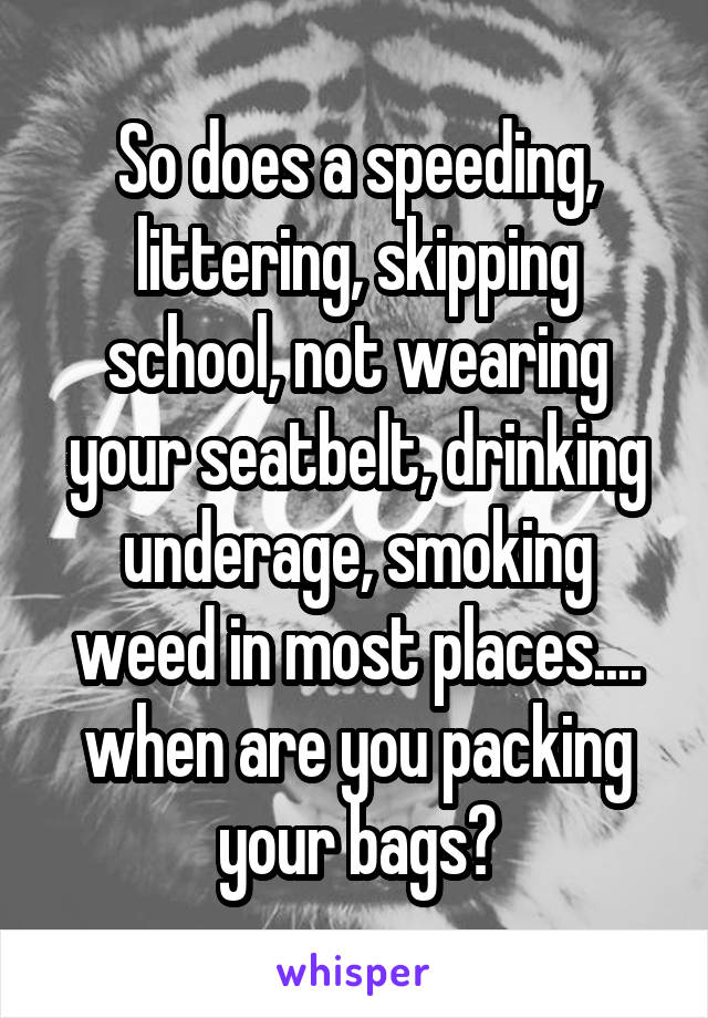 So does a speeding, littering, skipping school, not wearing your seatbelt, drinking underage, smoking weed in most places.... when are you packing your bags?