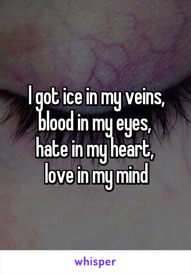 I got ice in my veins, blood in my eyes, 
hate in my heart, 
love in my mind