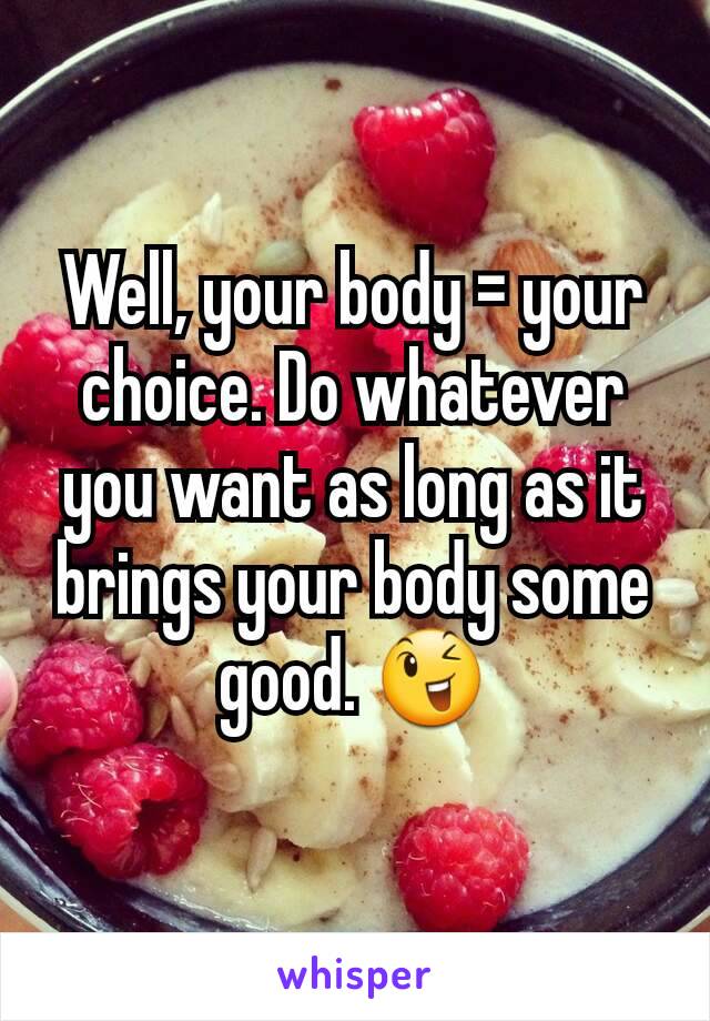 Well, your body = your choice. Do whatever you want as long as it brings your body some good. 😉