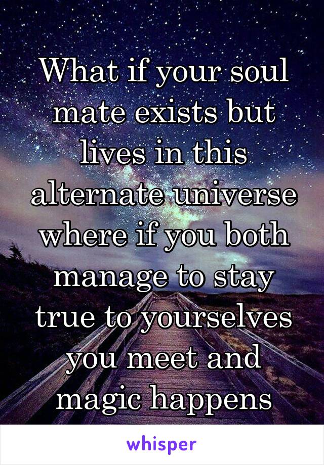 What if your soul mate exists but lives in this alternate universe where if you both manage to stay true to yourselves you meet and magic happens