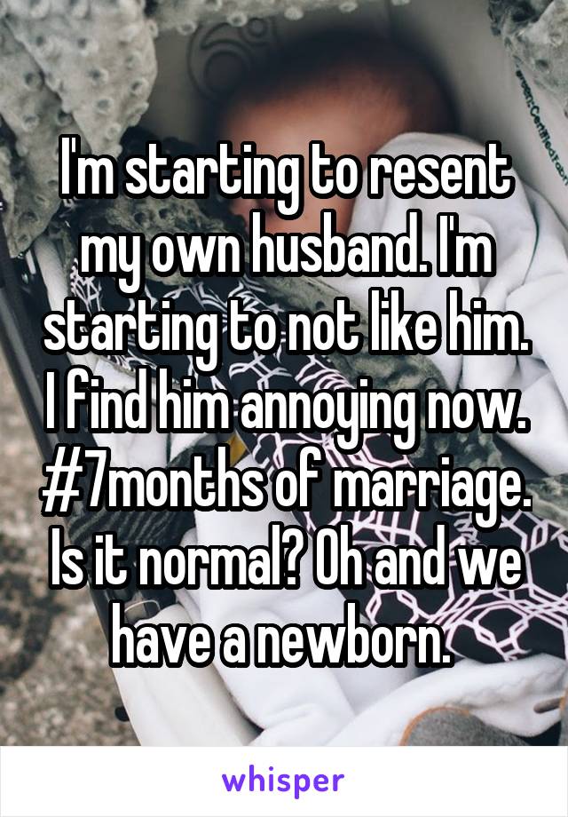 I'm starting to resent my own husband. I'm starting to not like him. I find him annoying now. #7months of marriage. Is it normal? Oh and we have a newborn. 