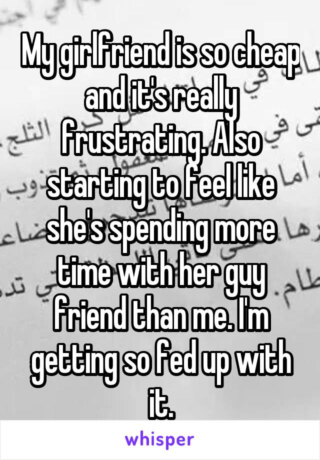 My girlfriend is so cheap and it's really frustrating. Also starting to feel like she's spending more time with her guy friend than me. I'm getting so fed up with it.