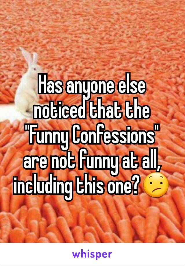 Has anyone else noticed that the "Funny Confessions" are not funny at all, including this one?😕