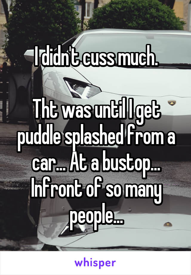 I didn't cuss much.

Tht was until I get puddle splashed from a car... At a bustop... Infront of so many people...