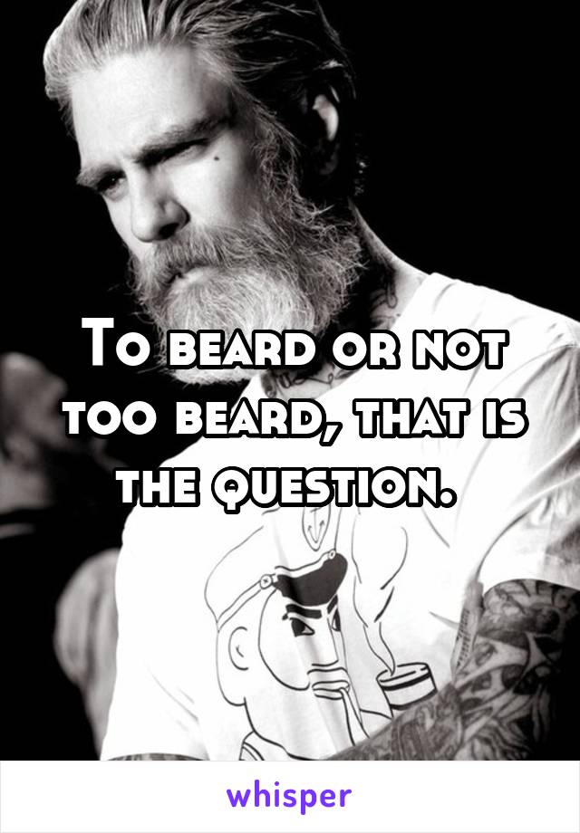 To beard or not too beard, that is the question. 