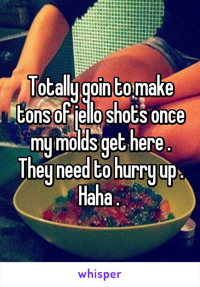 Totally goin to make tons of jello shots once my molds get here . They need to hurry up . Haha . 