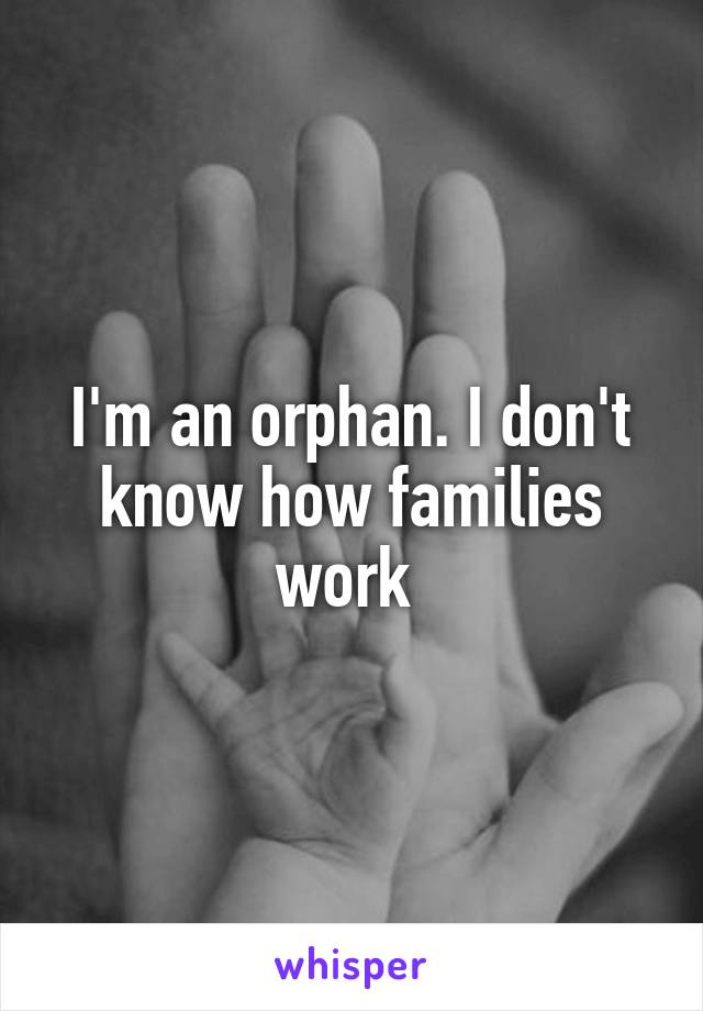 I'm an orphan. I don't know how families work 