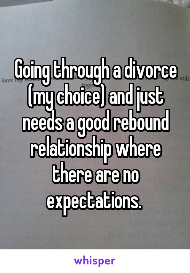 Going through a divorce (my choice) and just needs a good rebound relationship where there are no expectations. 