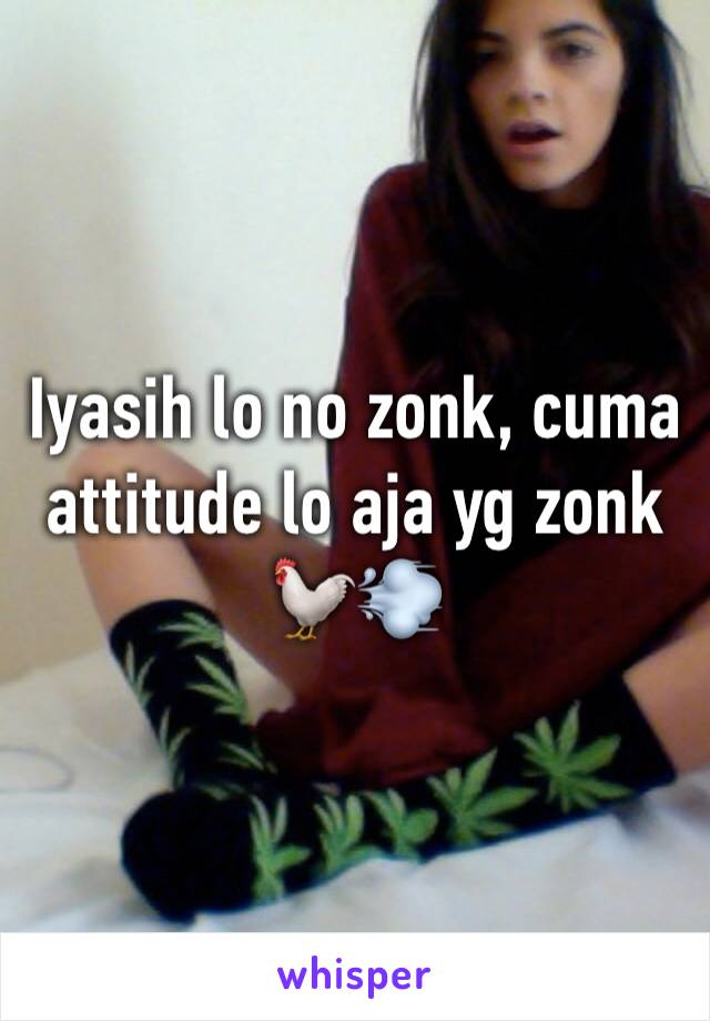 Iyasih lo no zonk, cuma attitude lo aja yg zonk 🐓💨