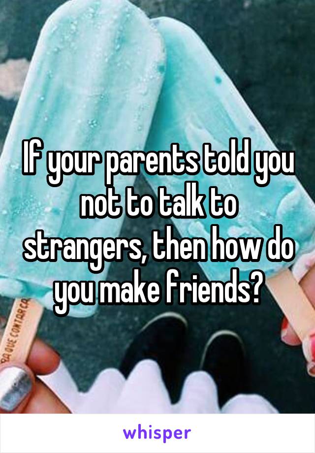 If your parents told you not to talk to strangers, then how do you make friends?