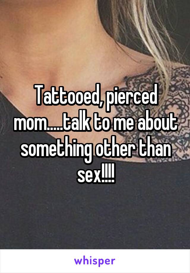 Tattooed, pierced mom.....talk to me about something other than sex!!!!