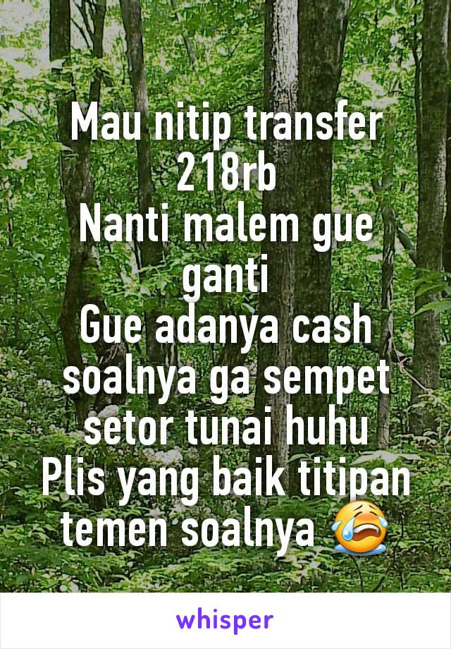 Mau nitip transfer 218rb
Nanti malem gue ganti
Gue adanya cash soalnya ga sempet setor tunai huhu
Plis yang baik titipan temen soalnya 😭