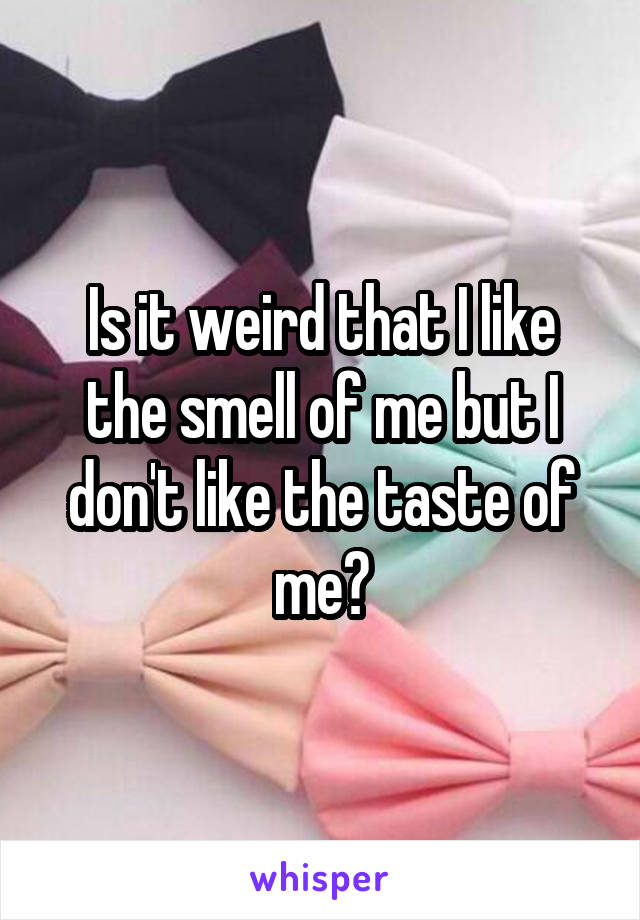 Is it weird that I like the smell of me but I don't like the taste of me?