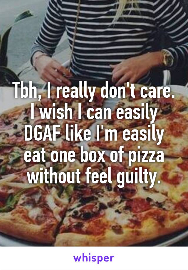 Tbh, I really don't care. I wish I can easily DGAF like I'm easily eat one box of pizza without feel guilty.