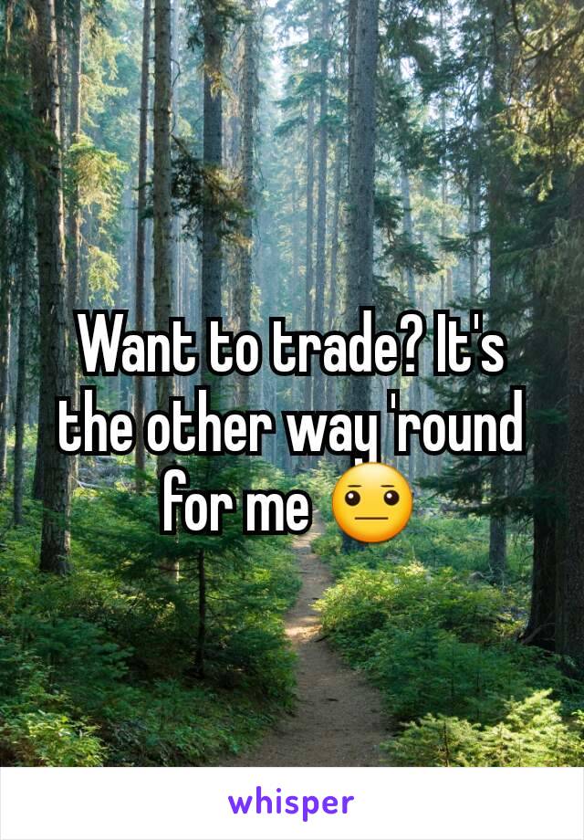 Want to trade? It's the other way 'round for me 😐