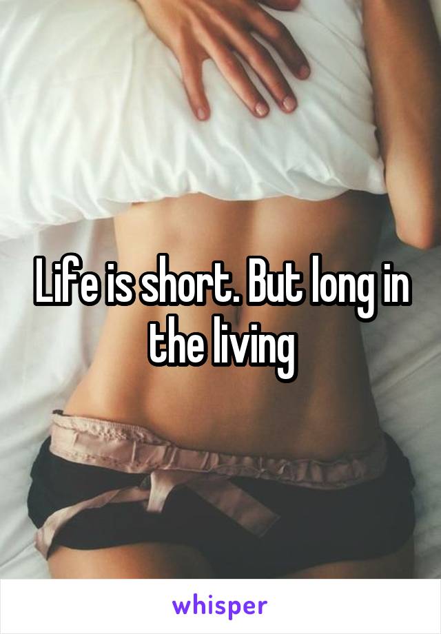 Life is short. But long in the living