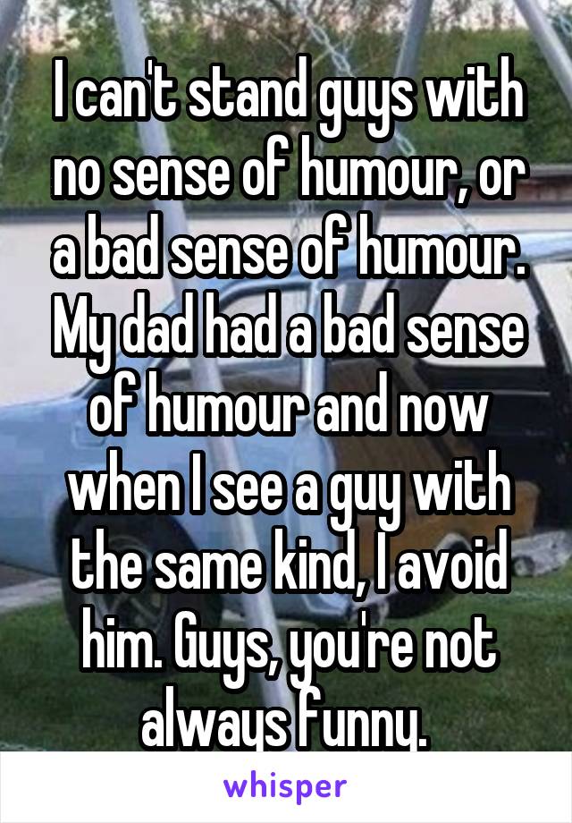 I can't stand guys with no sense of humour, or a bad sense of humour. My dad had a bad sense of humour and now when I see a guy with the same kind, I avoid him. Guys, you're not always funny. 