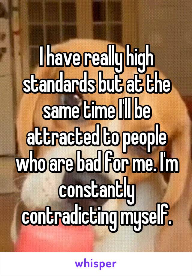 I have really high standards but at the same time I'll be attracted to people who are bad for me. I'm constantly contradicting myself.