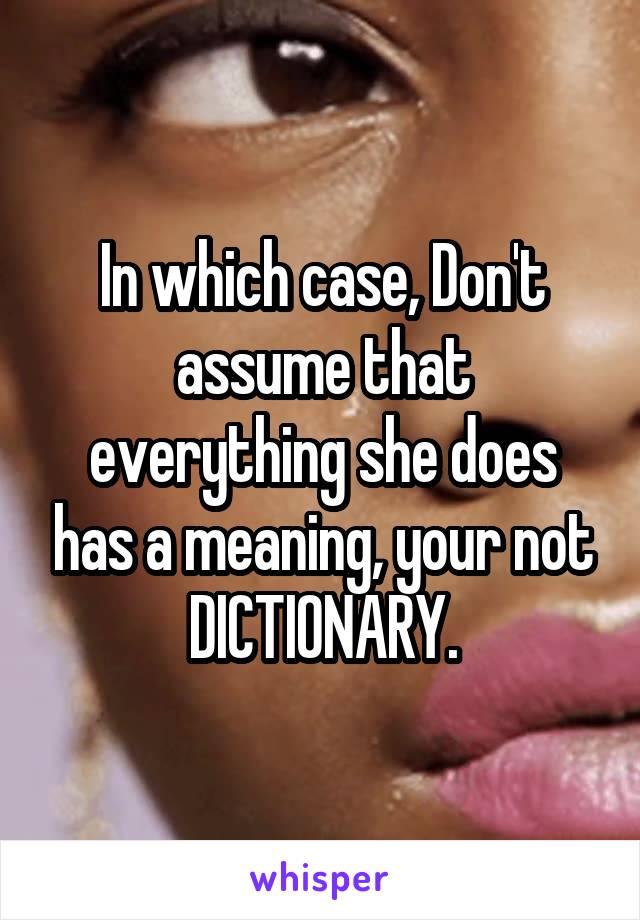 In which case, Don't assume that everything she does has a meaning, your not DICTIONARY.