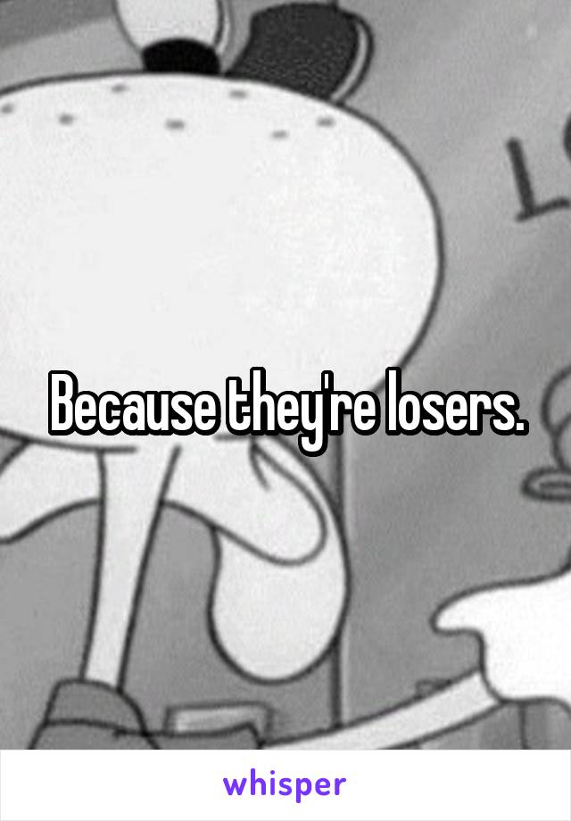 Because they're losers.