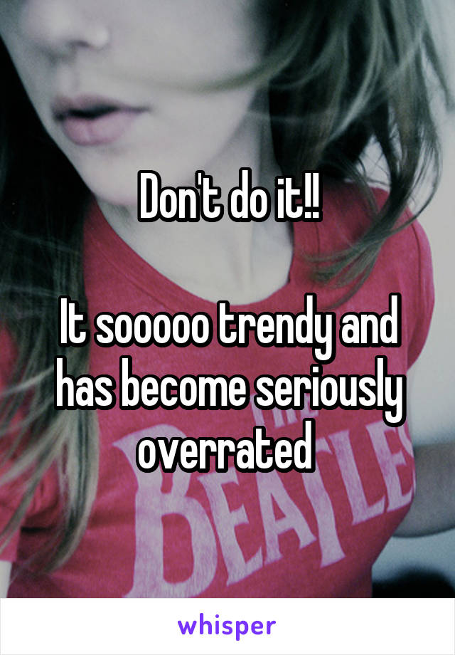 Don't do it!!

It sooooo trendy and has become seriously overrated 