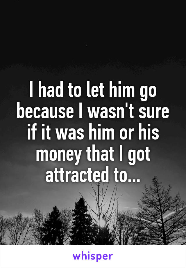 I had to let him go because I wasn't sure if it was him or his money that I got attracted to...