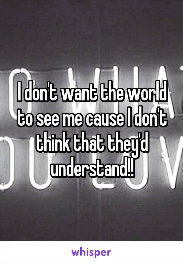 I don't want the world to see me cause I don't think that they'd understand!!