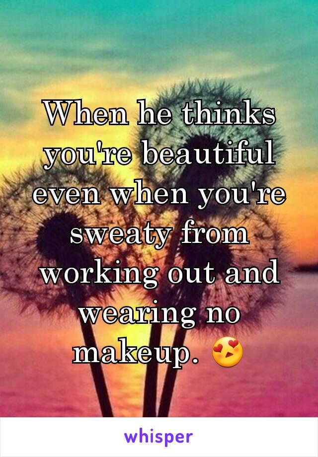 When he thinks you're beautiful even when you're sweaty from working out and wearing no makeup. 😍