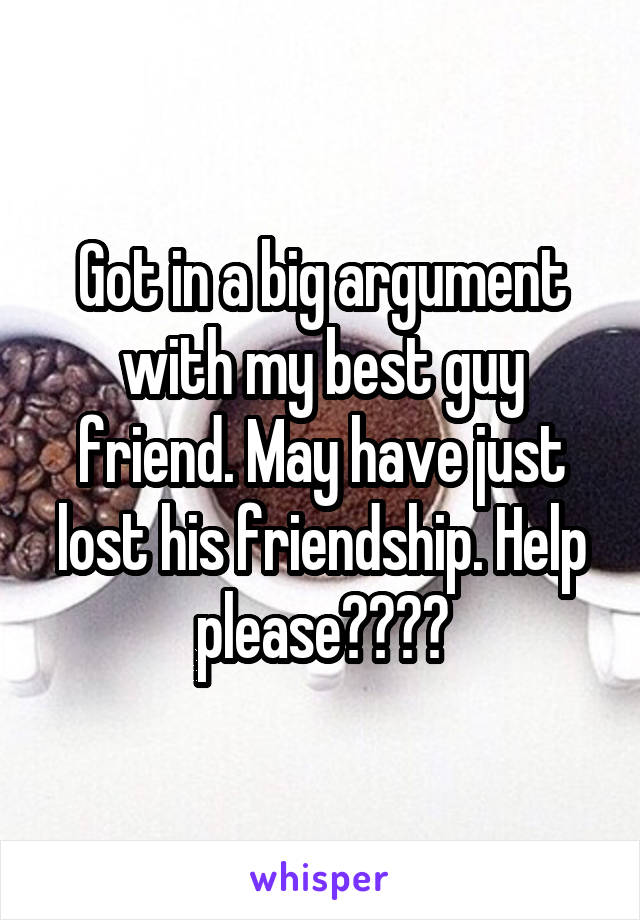 Got in a big argument with my best guy friend. May have just lost his friendship. Help please????