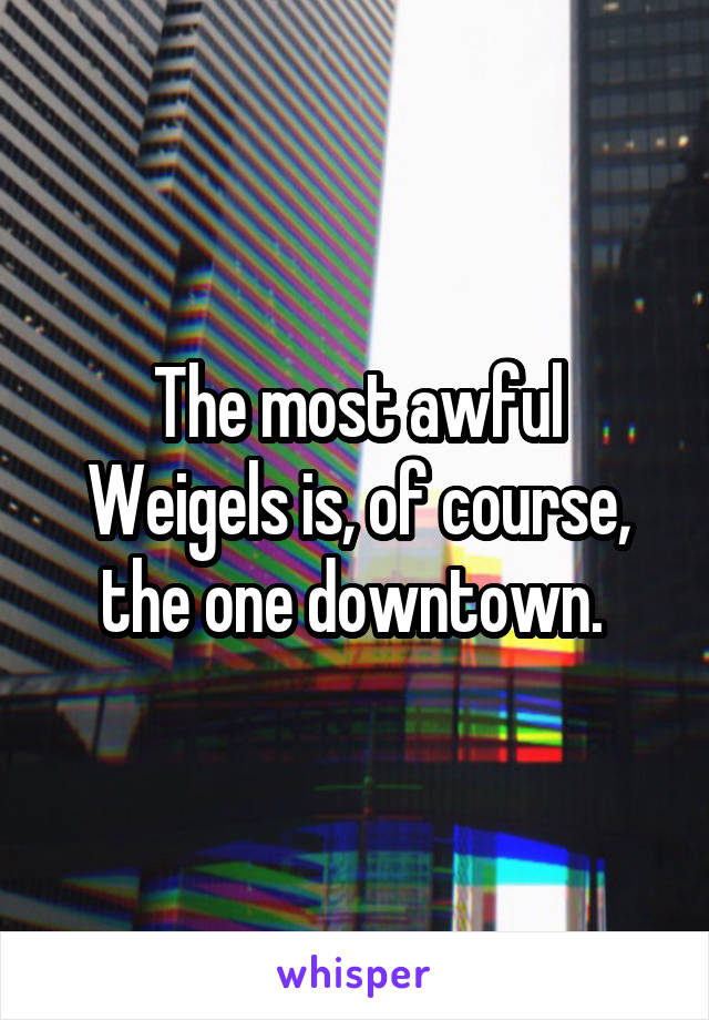 The most awful Weigels is, of course, the one downtown. 