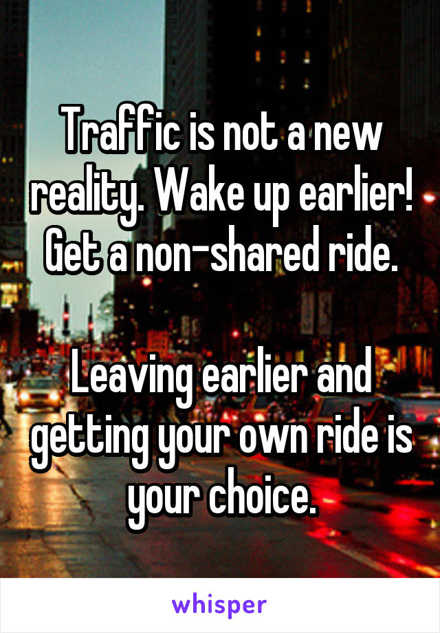 Traffic is not a new reality. Wake up earlier!  Get a non-shared ride. 

Leaving earlier and getting your own ride is your choice.