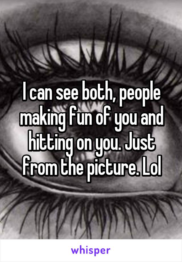 I can see both, people making fun of you and hitting on you. Just from the picture. Lol